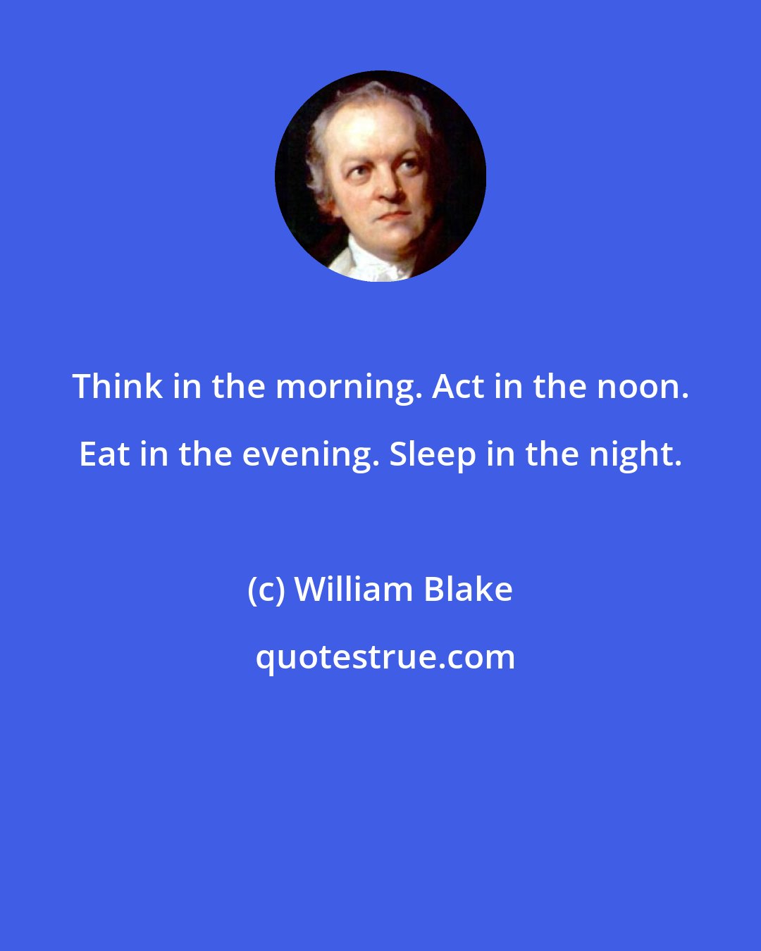 William Blake: Think in the morning. Act in the noon. Eat in the evening. Sleep in the night.