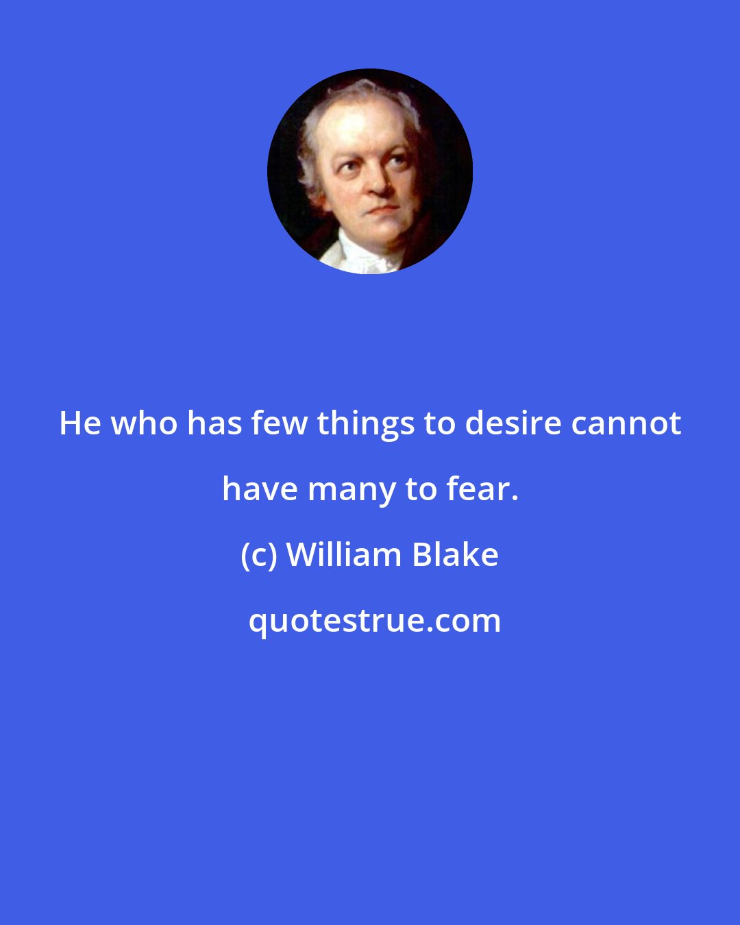 William Blake: He who has few things to desire cannot have many to fear.