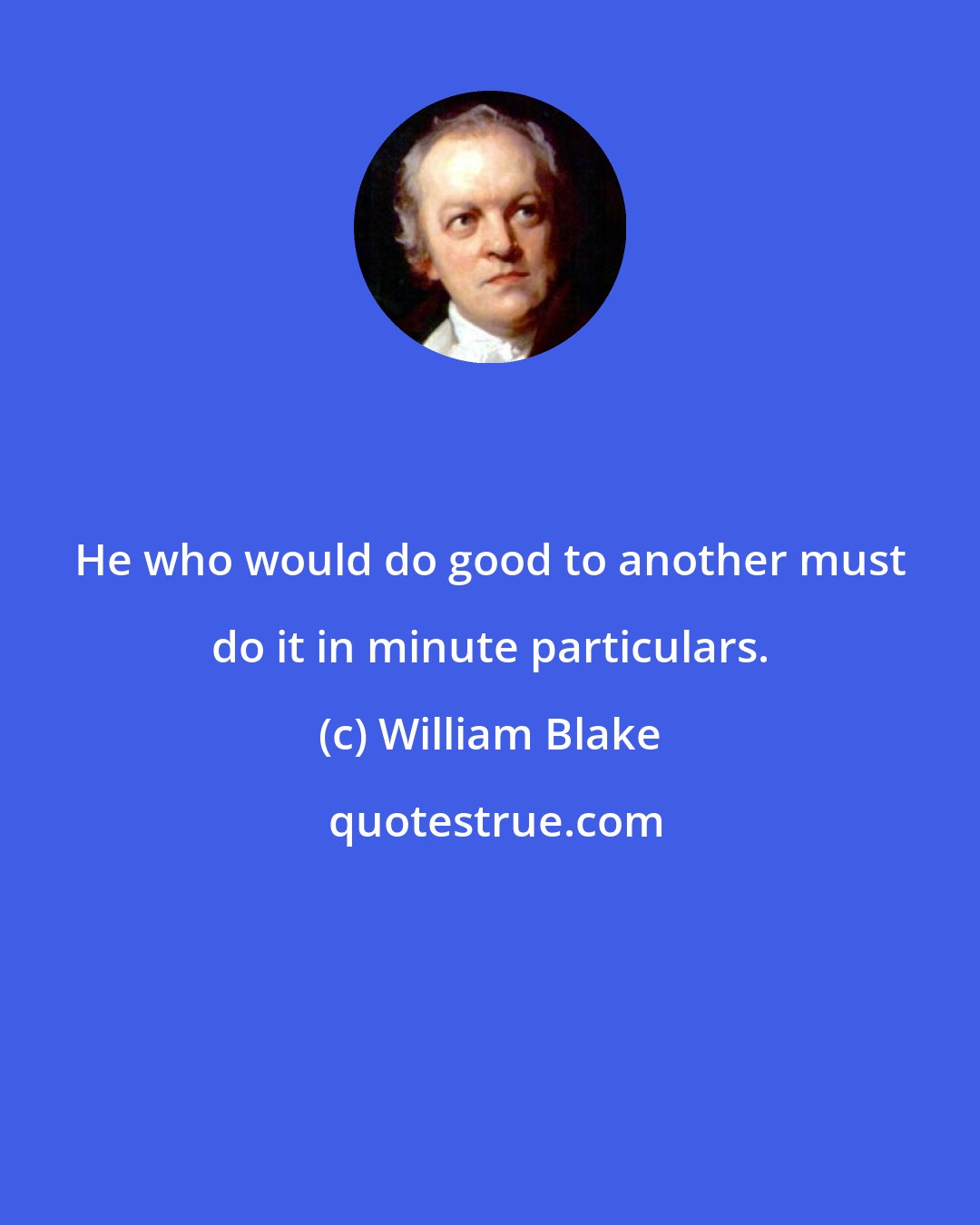 William Blake: He who would do good to another must do it in minute particulars.