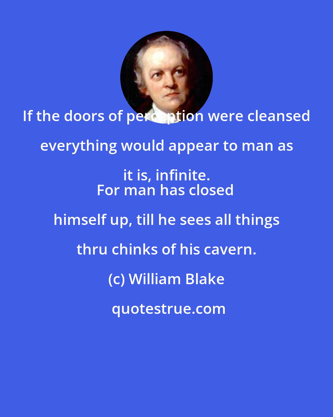 William Blake: If the doors of perception were cleansed everything would appear to man as it is, infinite. 
For man has closed himself up, till he sees all things thru chinks of his cavern.