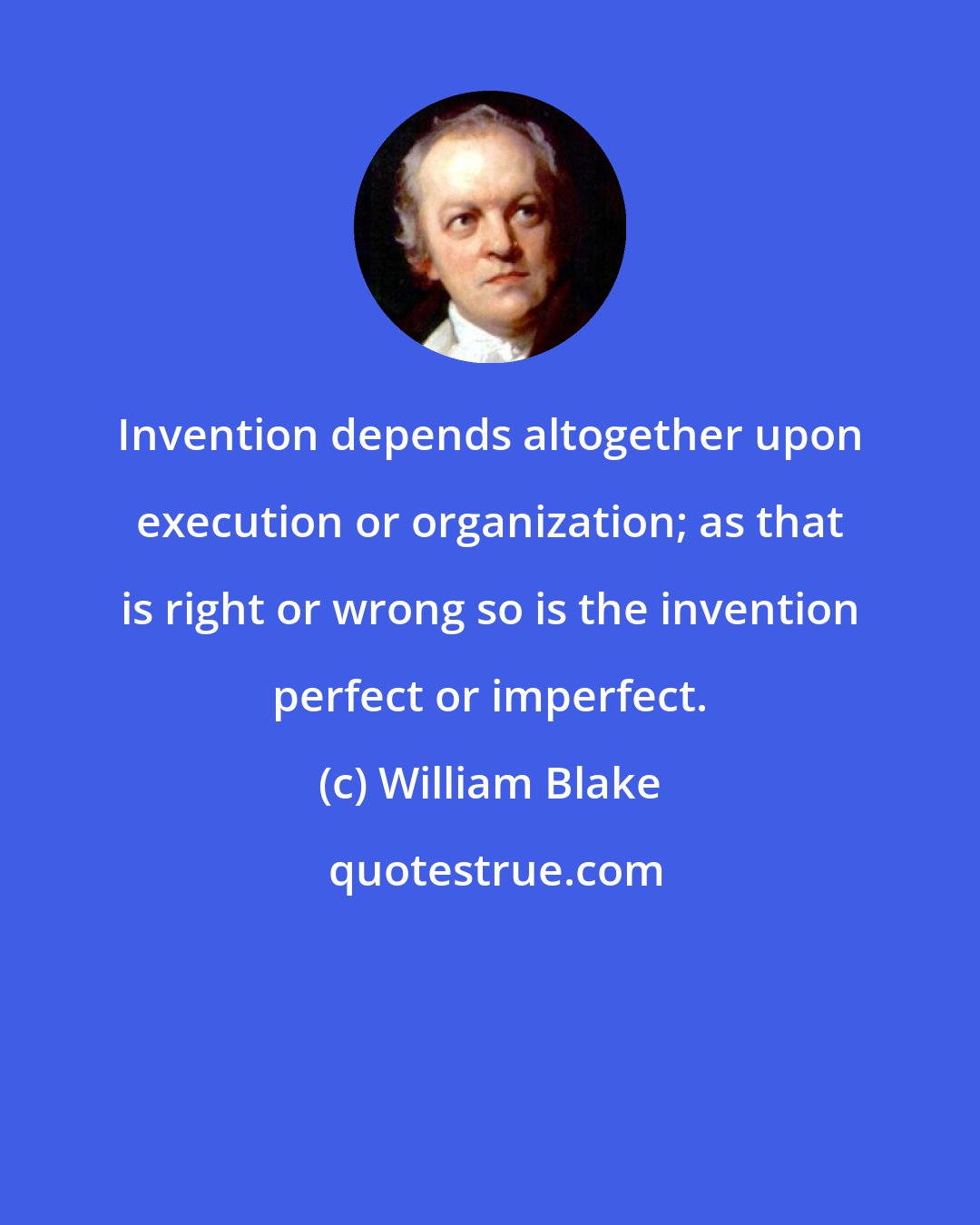 William Blake: Invention depends altogether upon execution or organization; as that is right or wrong so is the invention perfect or imperfect.