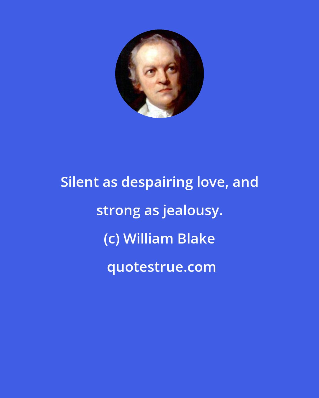 William Blake: Silent as despairing love, and strong as jealousy.