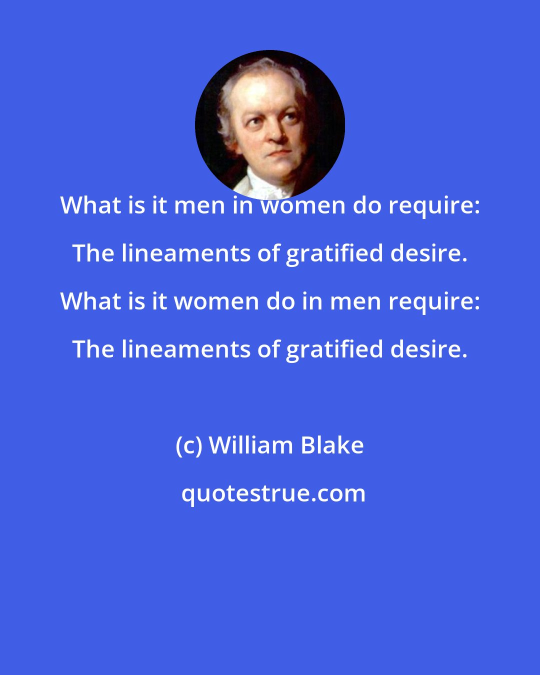 William Blake: What is it men in women do require: The lineaments of gratified desire. What is it women do in men require: The lineaments of gratified desire.