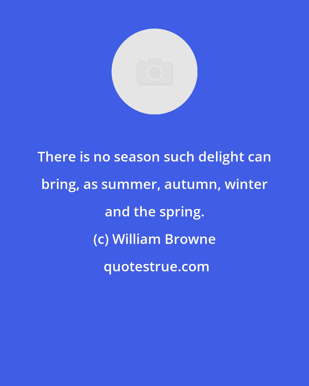 William Browne: There is no season such delight can bring, as summer, autumn, winter and the spring.
