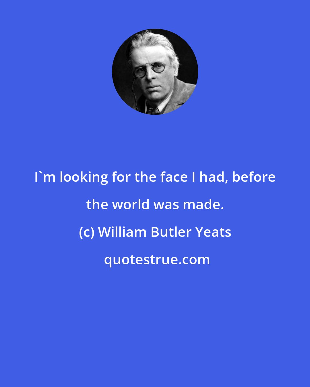 William Butler Yeats: I'm looking for the face I had, before the world was made.