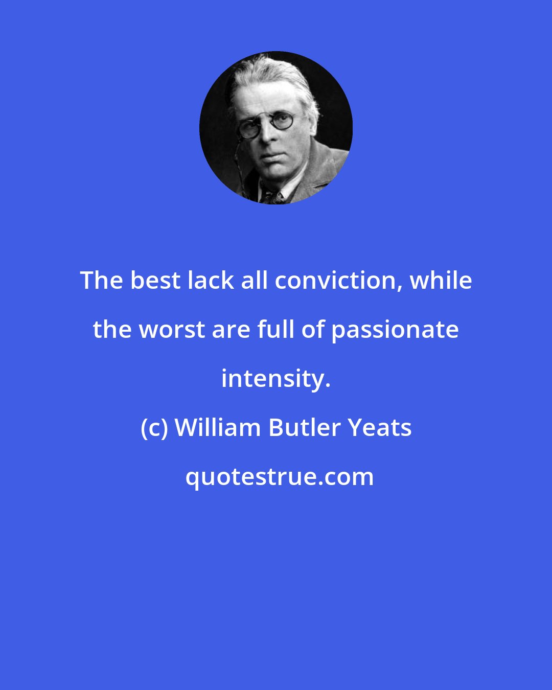 William Butler Yeats: The best lack all conviction, while the worst are full of passionate intensity.