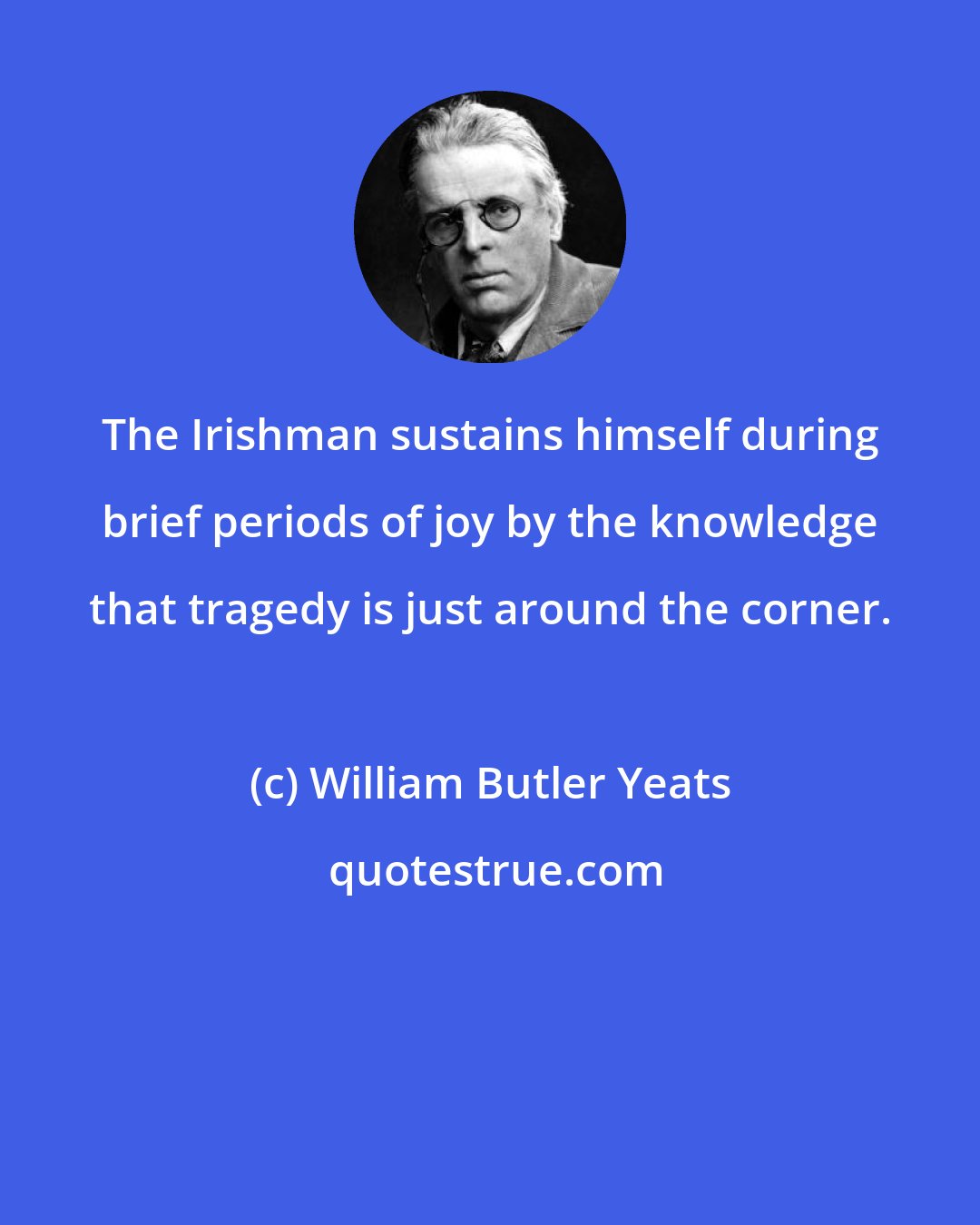 William Butler Yeats: The Irishman sustains himself during brief periods of joy by the knowledge that tragedy is just around the corner.