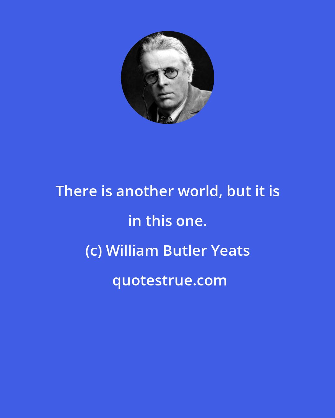 William Butler Yeats: There is another world, but it is in this one.