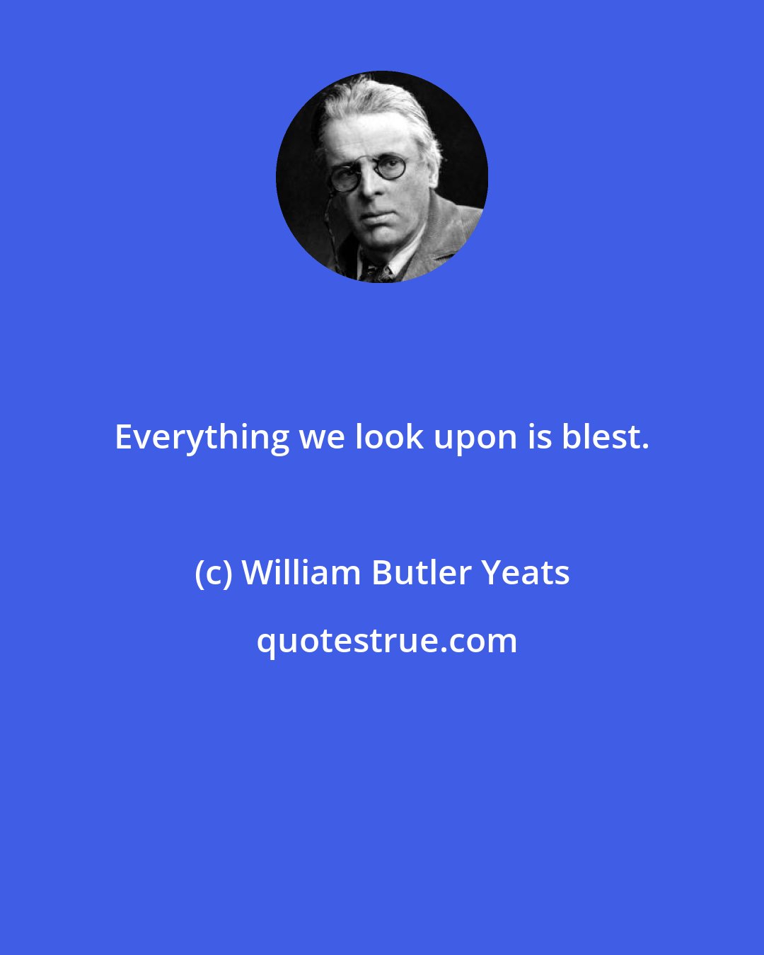 William Butler Yeats: Everything we look upon is blest.