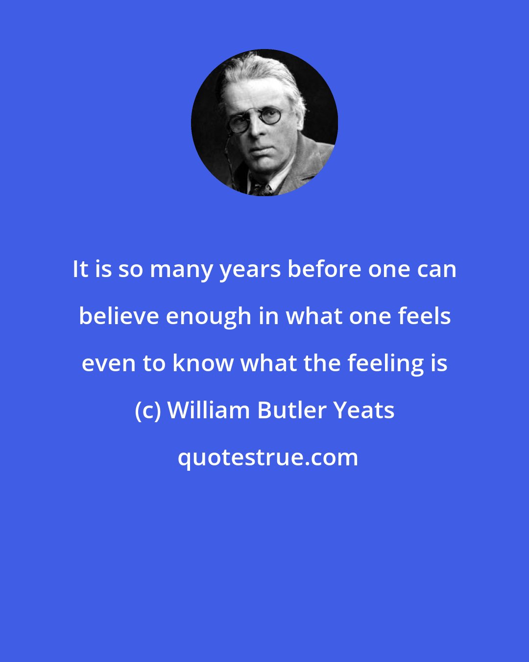 William Butler Yeats: It is so many years before one can believe enough in what one feels even to know what the feeling is