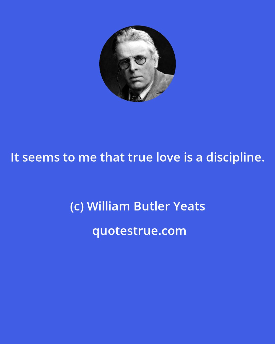 William Butler Yeats: It seems to me that true love is a discipline.