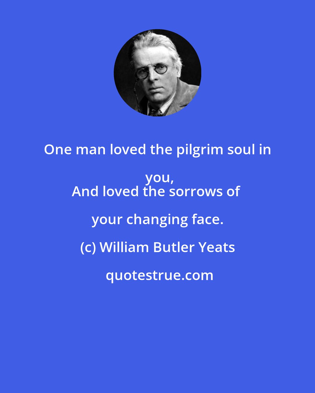 William Butler Yeats: One man loved the pilgrim soul in you,
And loved the sorrows of your changing face.