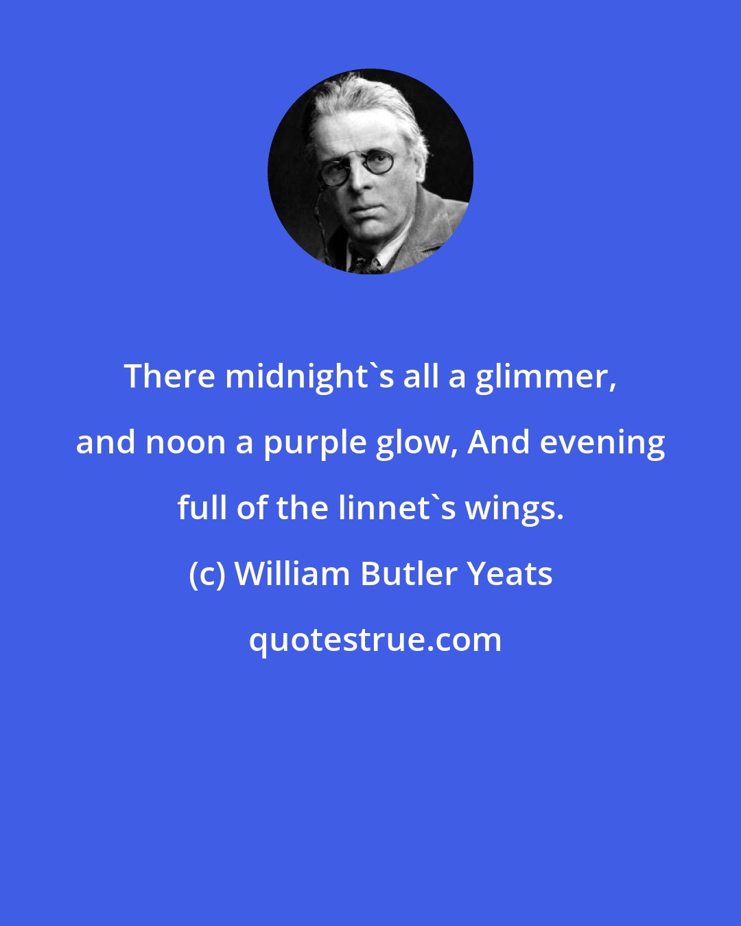 William Butler Yeats: There midnight's all a glimmer, and noon a purple glow, And evening full of the linnet's wings.