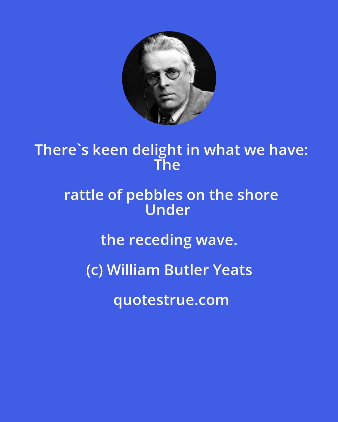 William Butler Yeats: There's keen delight in what we have:
The rattle of pebbles on the shore
Under the receding wave.