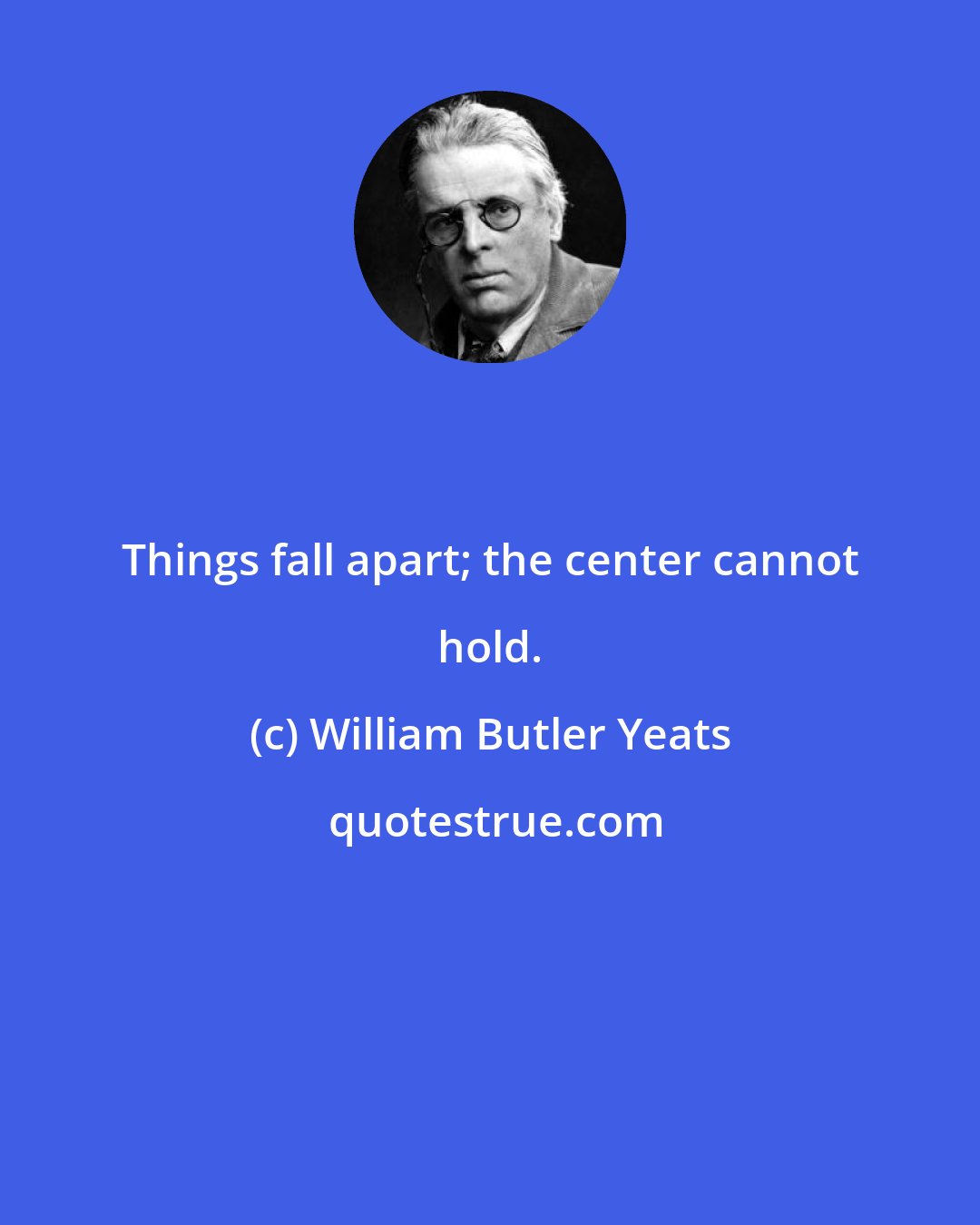 William Butler Yeats: Things fall apart; the center cannot hold.