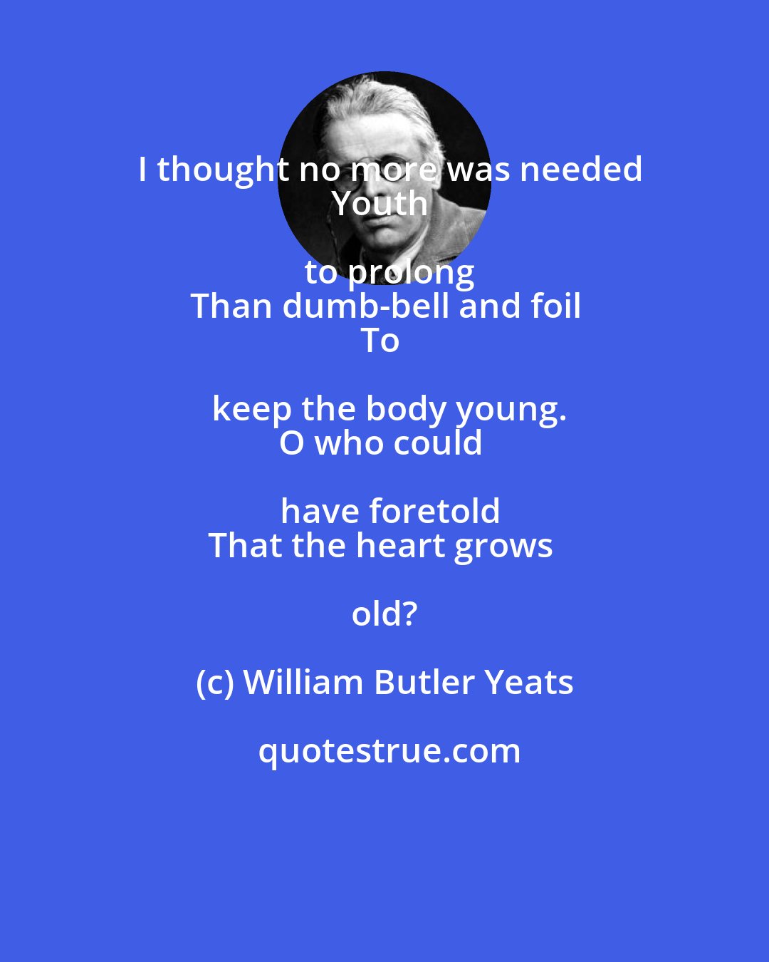 William Butler Yeats: I thought no more was needed
Youth to prolong
Than dumb-bell and foil
To keep the body young.
O who could have foretold
That the heart grows old?