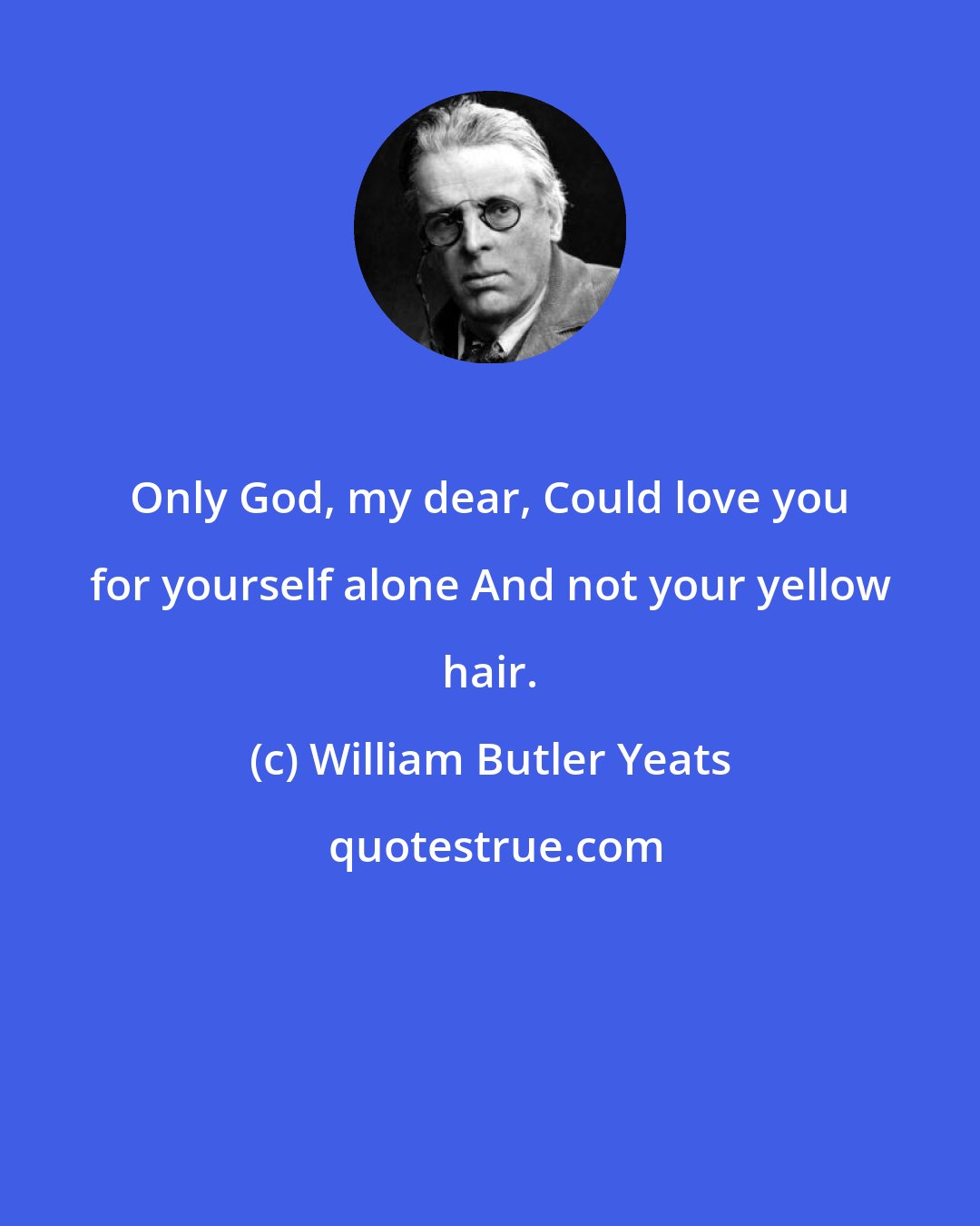 William Butler Yeats: Only God, my dear, Could love you for yourself alone And not your yellow hair.