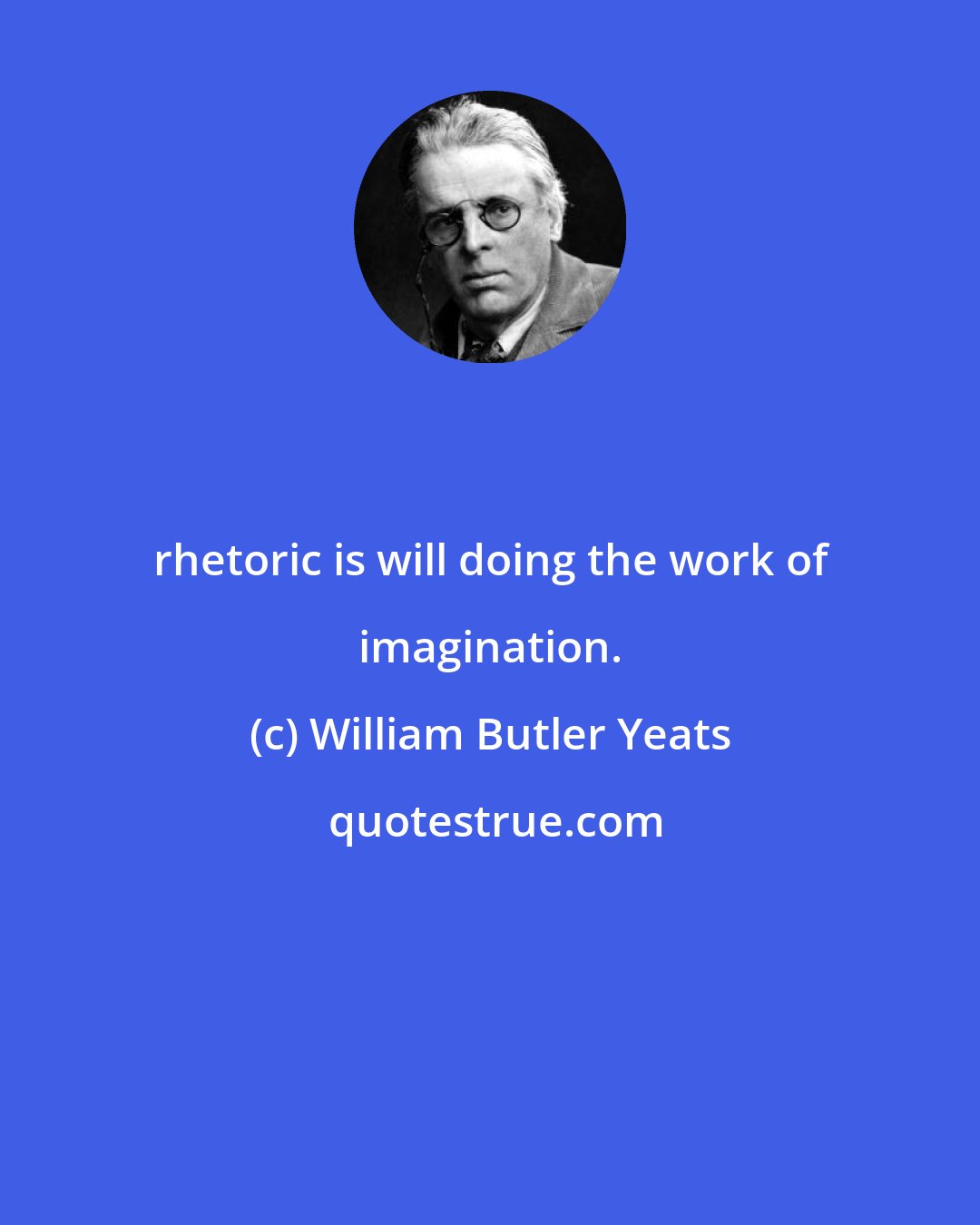 William Butler Yeats: rhetoric is will doing the work of imagination.