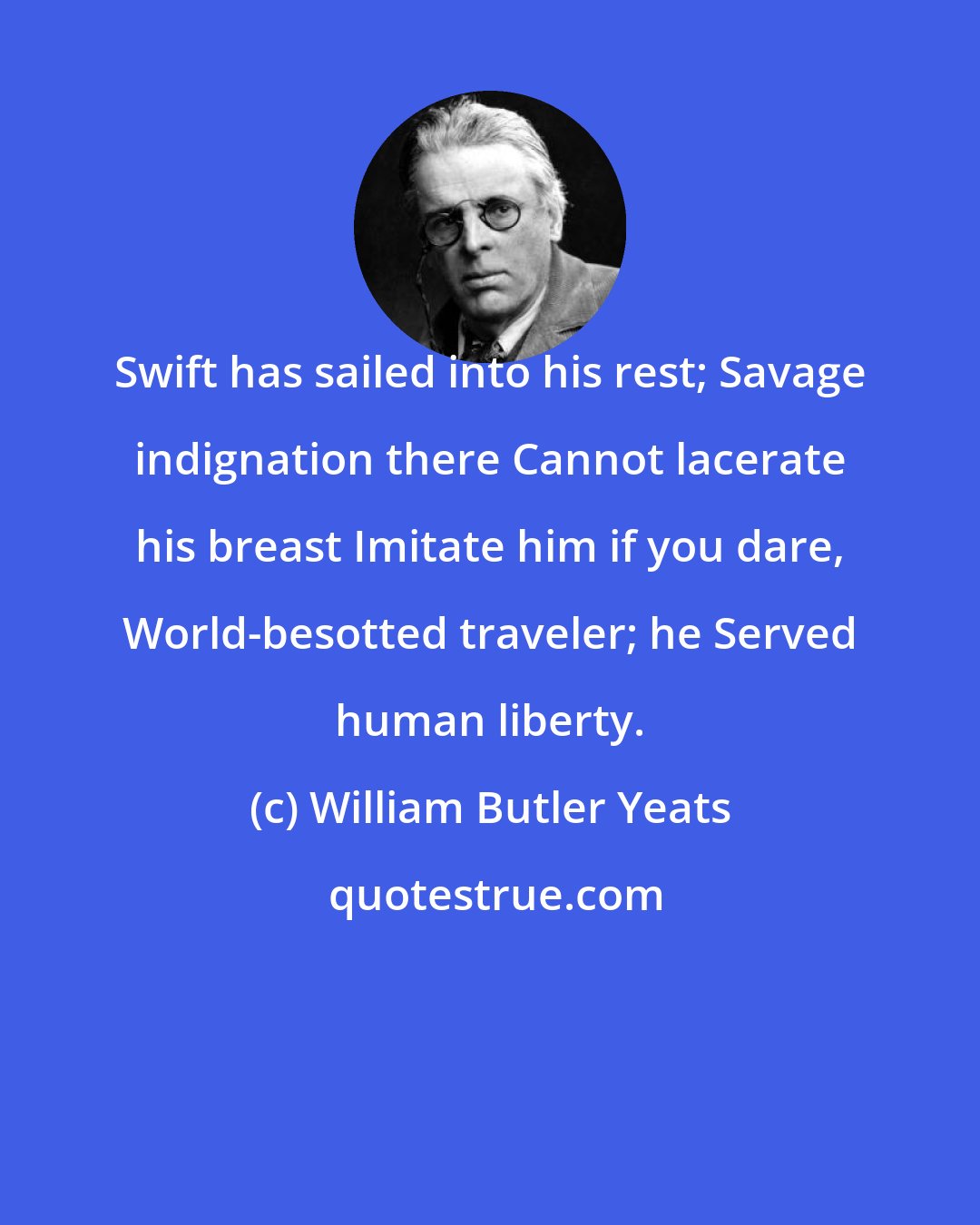 William Butler Yeats: Swift has sailed into his rest; Savage indignation there Cannot lacerate his breast Imitate him if you dare, World-besotted traveler; he Served human liberty.