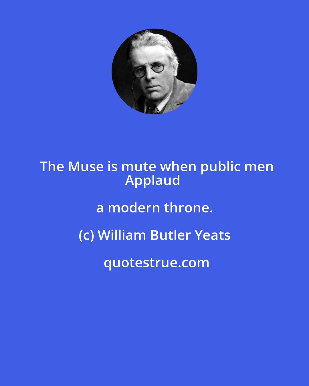 William Butler Yeats: The Muse is mute when public men
Applaud a modern throne.