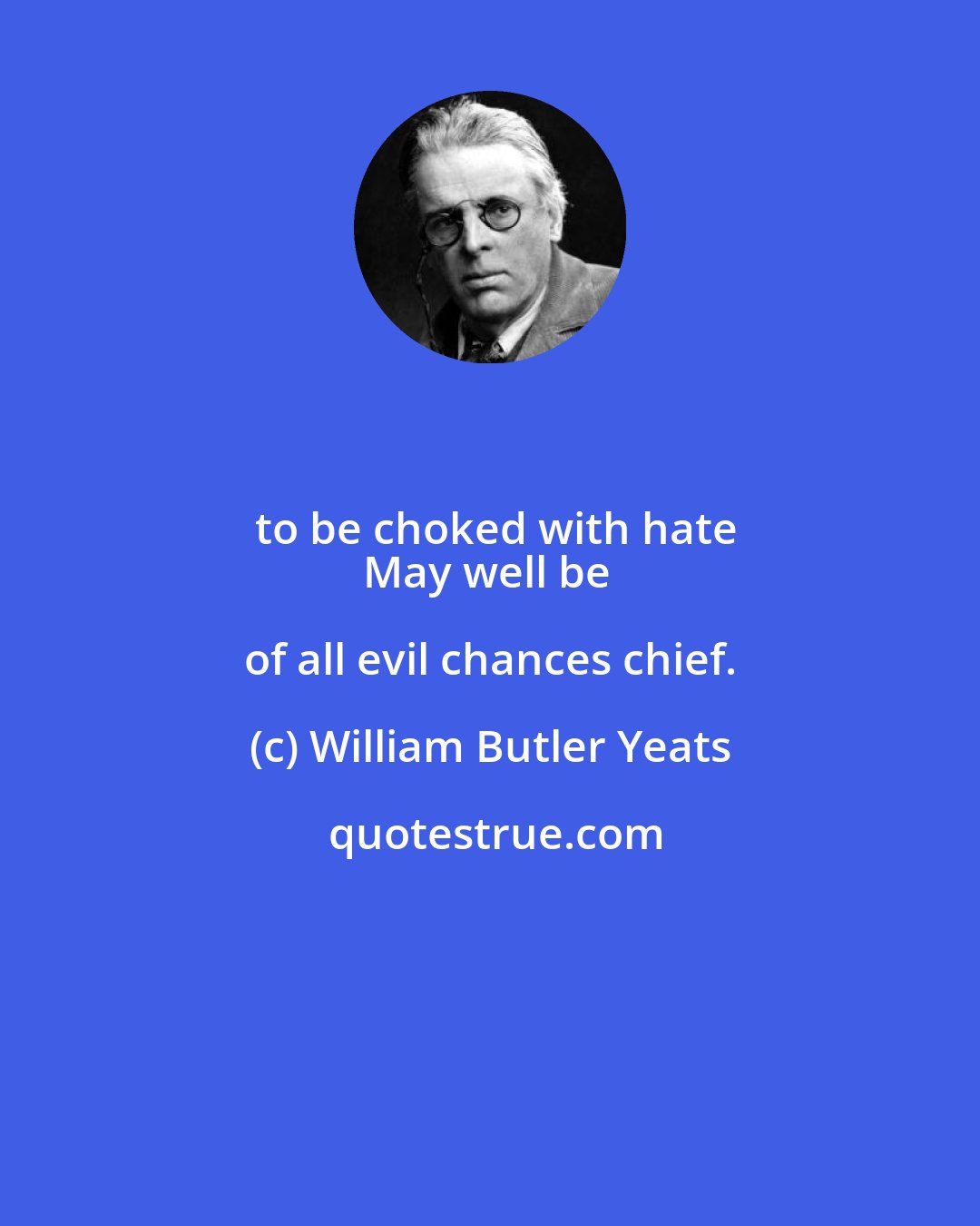 William Butler Yeats: to be choked with hate
May well be of all evil chances chief.