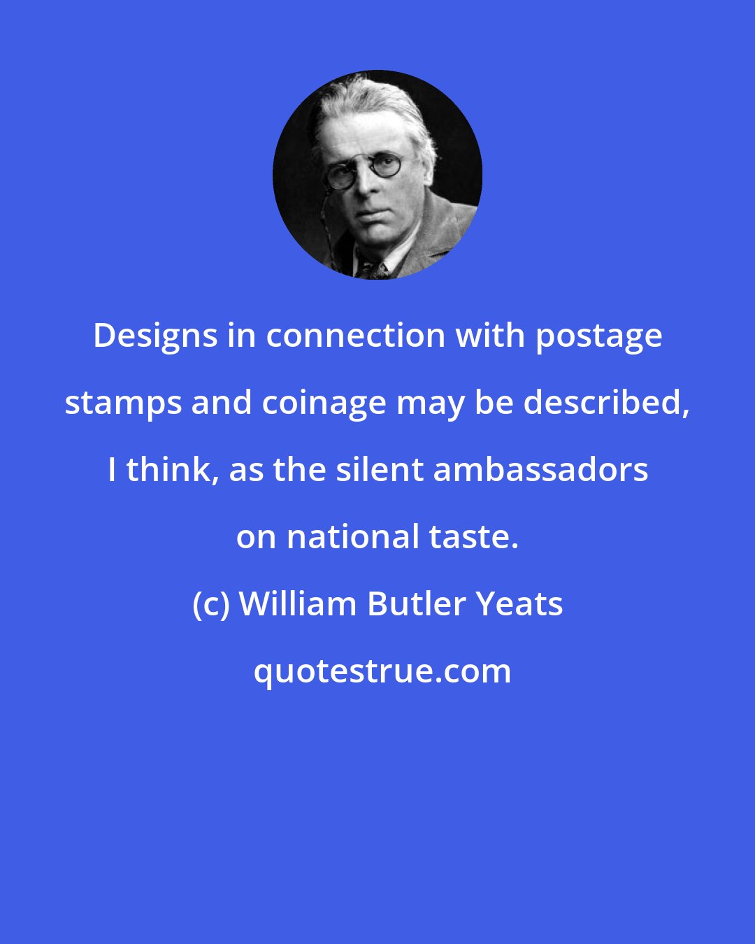 William Butler Yeats: Designs in connection with postage stamps and coinage may be described, I think, as the silent ambassadors on national taste.