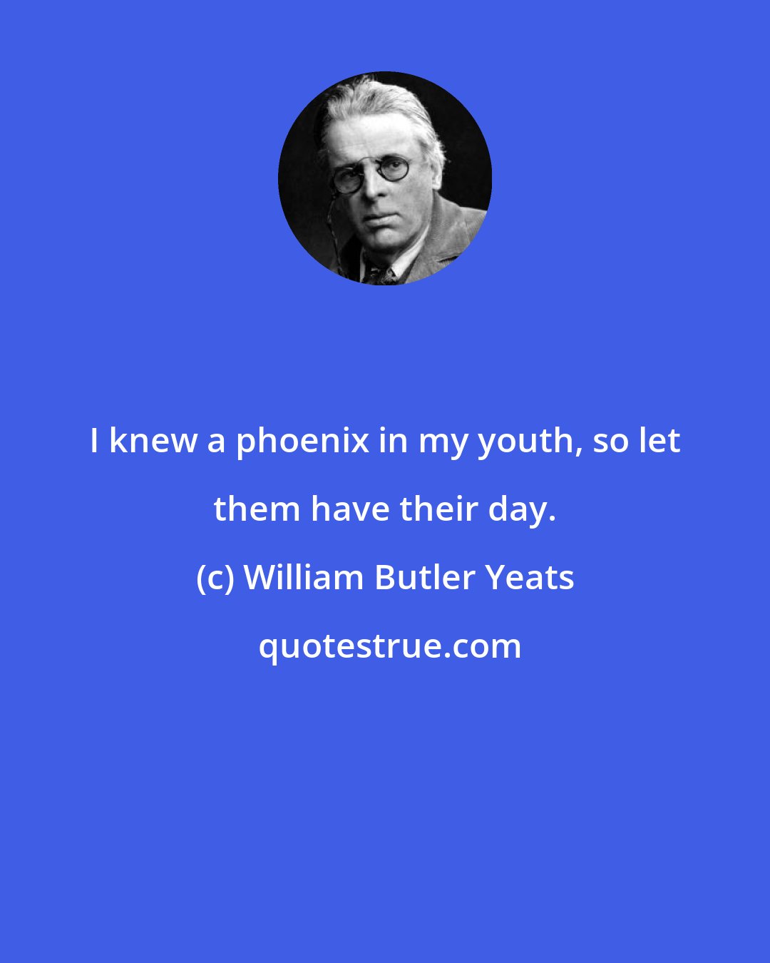 William Butler Yeats: I knew a phoenix in my youth, so let them have their day.