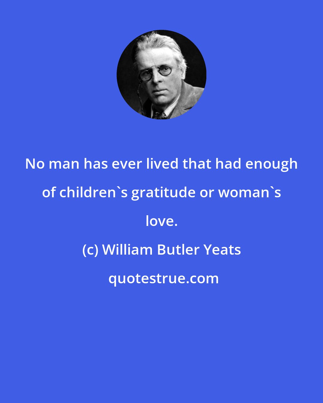 William Butler Yeats: No man has ever lived that had enough of children's gratitude or woman's love.