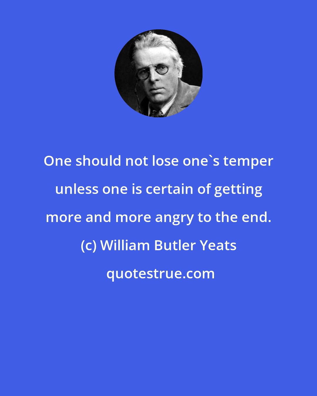 William Butler Yeats: One should not lose one's temper unless one is certain of getting more and more angry to the end.