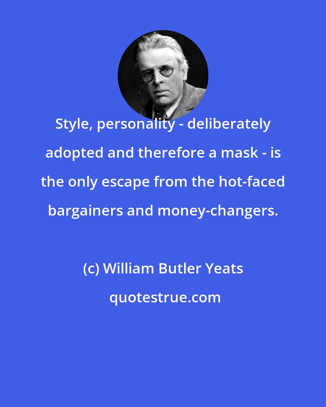 William Butler Yeats: Style, personality - deliberately adopted and therefore a mask - is the only escape from the hot-faced bargainers and money-changers.