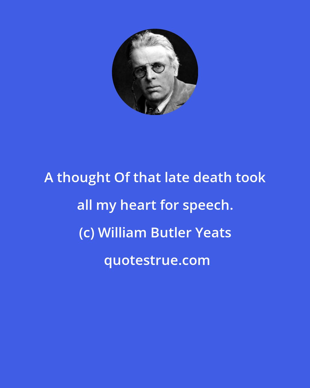 William Butler Yeats: A thought Of that late death took all my heart for speech.