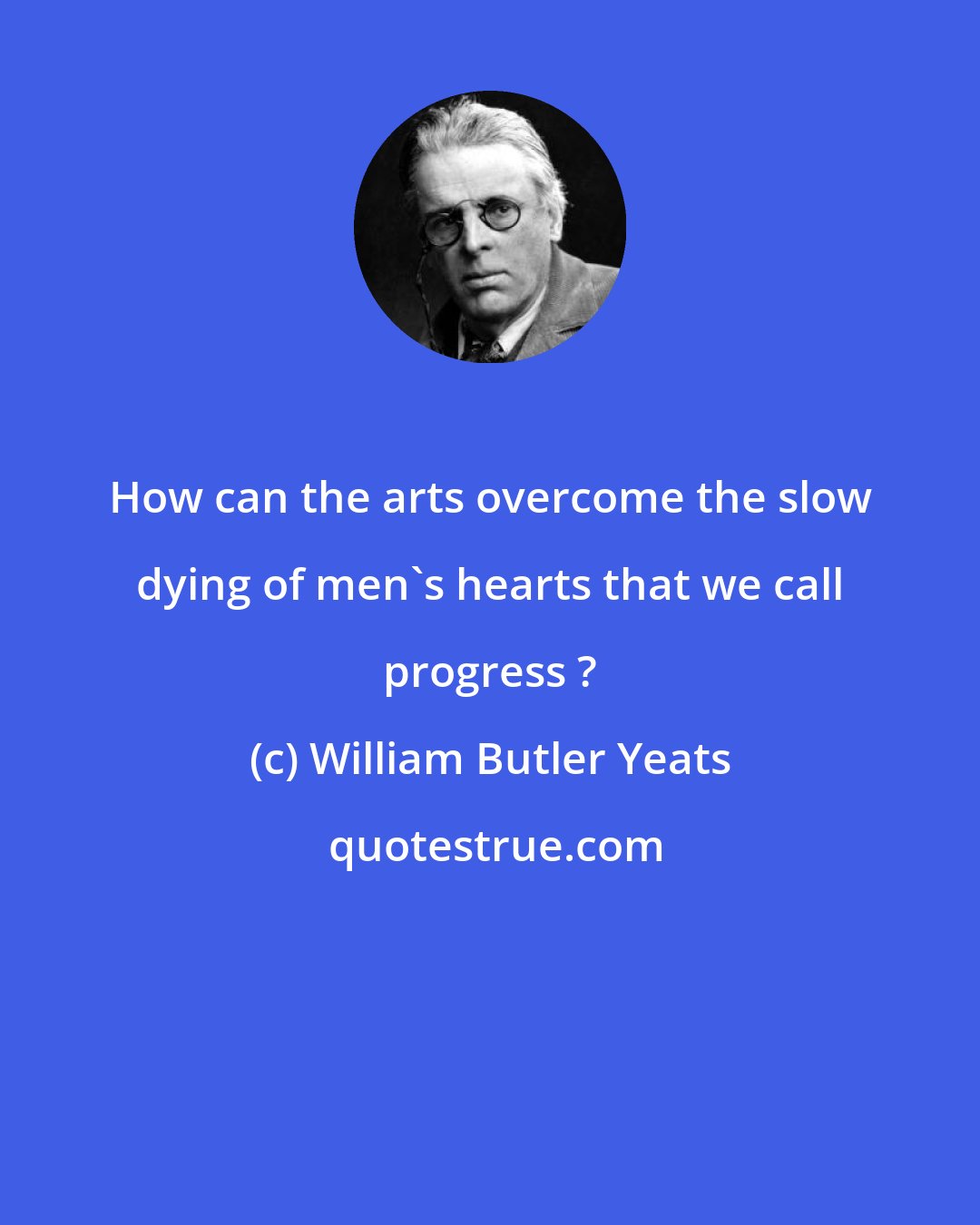 William Butler Yeats: How can the arts overcome the slow dying of men's hearts that we call progress ?