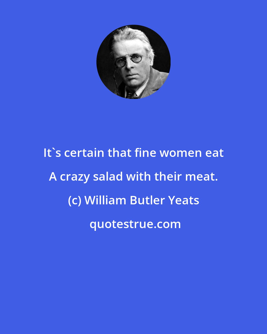 William Butler Yeats: It's certain that fine women eat A crazy salad with their meat.