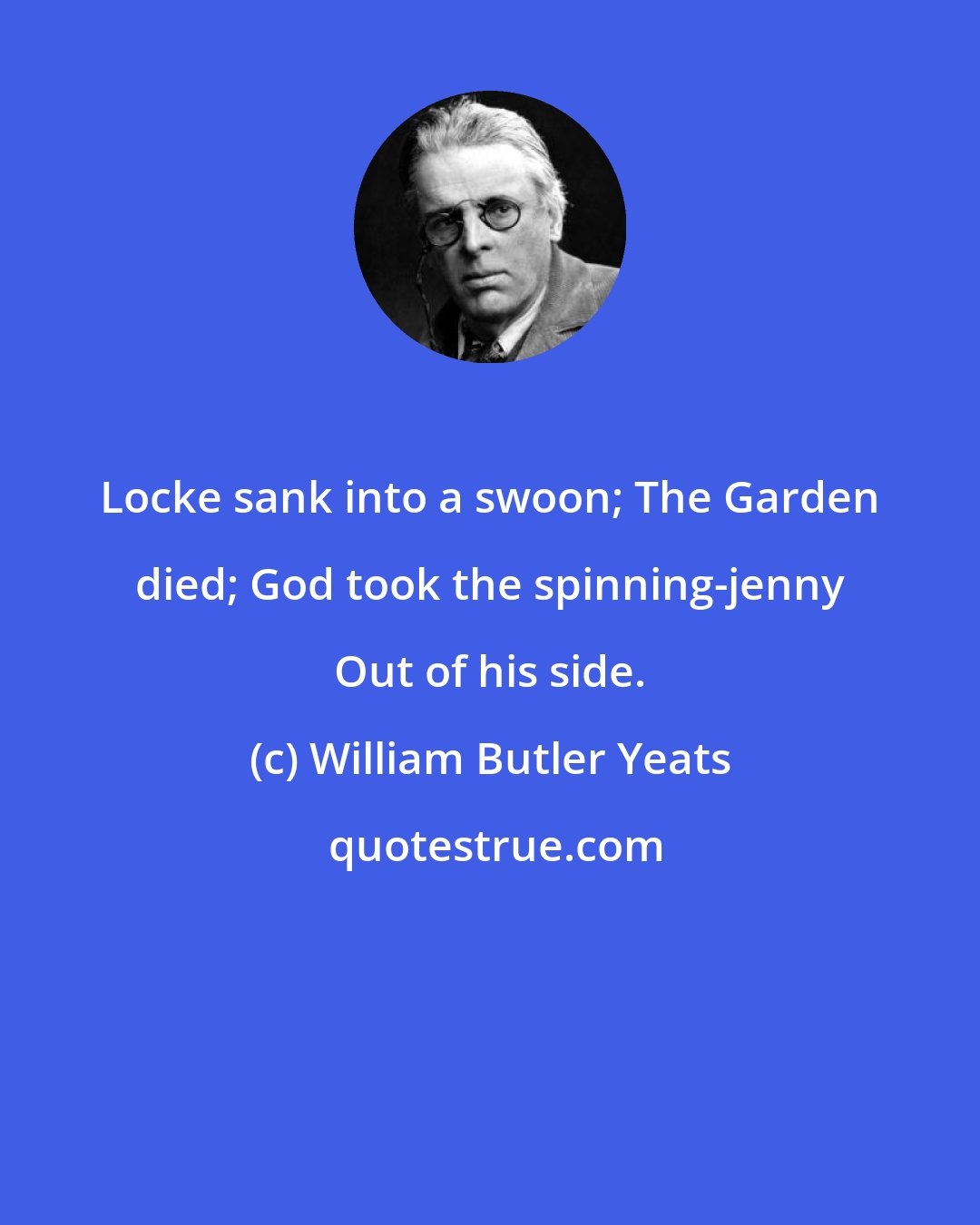 William Butler Yeats: Locke sank into a swoon; The Garden died; God took the spinning-jenny Out of his side.
