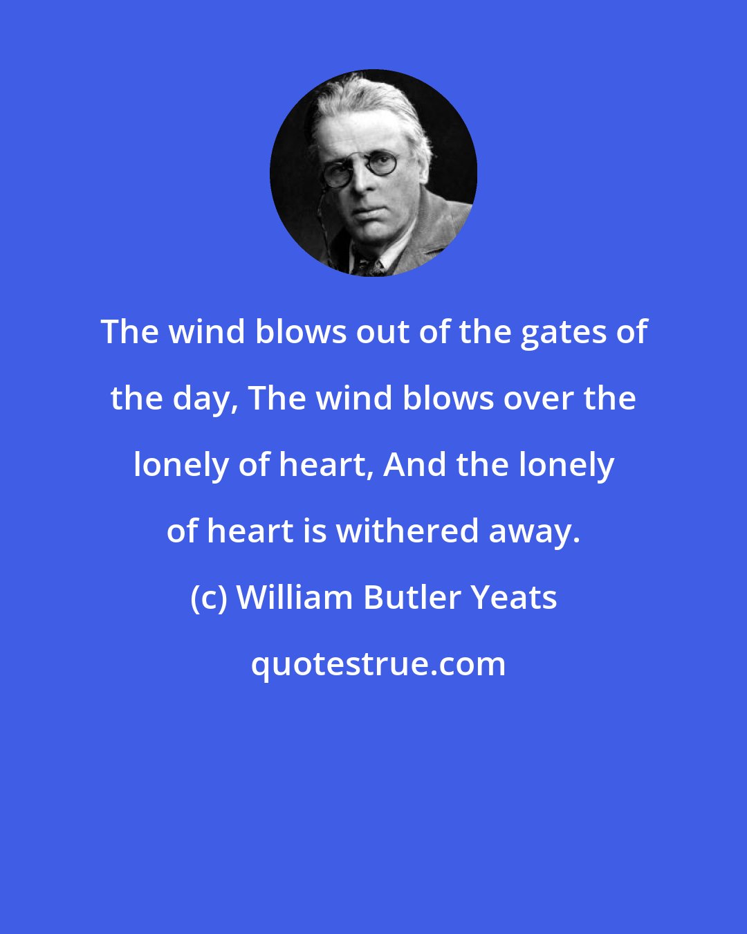 William Butler Yeats: The wind blows out of the gates of the day, The wind blows over the lonely of heart, And the lonely of heart is withered away.