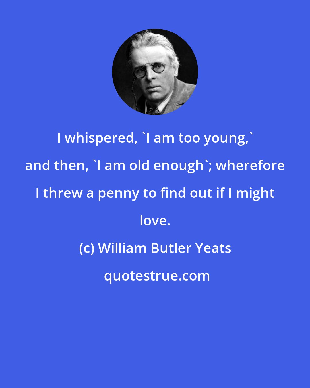 William Butler Yeats: I whispered, 'I am too young,' and then, 'I am old enough'; wherefore I threw a penny to find out if I might love.