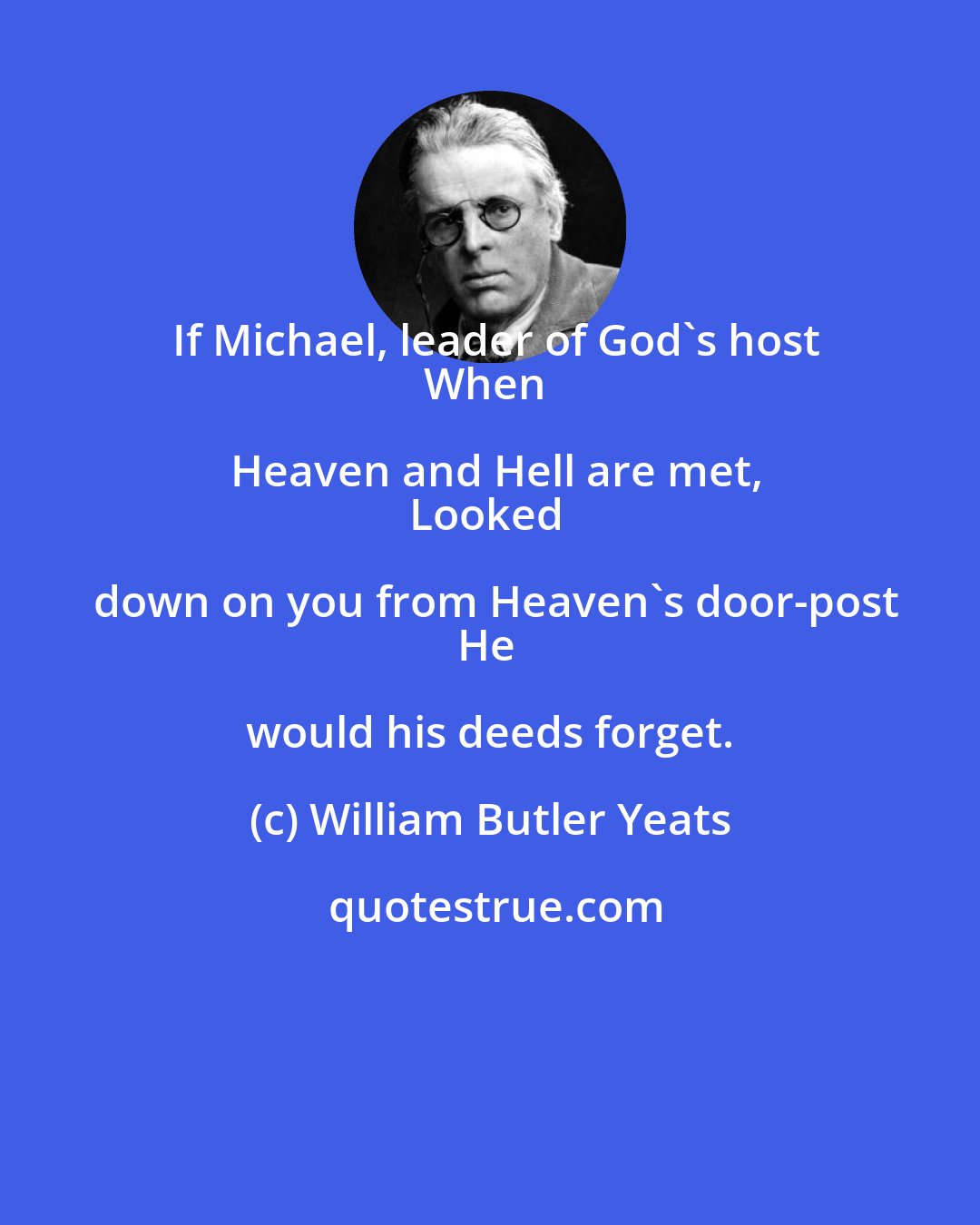 William Butler Yeats: If Michael, leader of God's host
When Heaven and Hell are met,
Looked down on you from Heaven's door-post
He would his deeds forget.