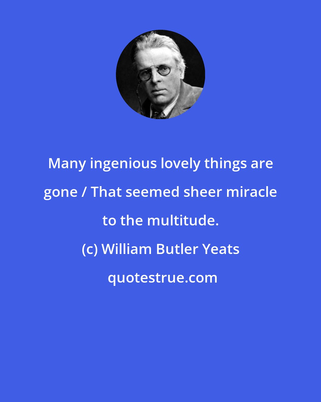 William Butler Yeats: Many ingenious lovely things are gone / That seemed sheer miracle to the multitude.