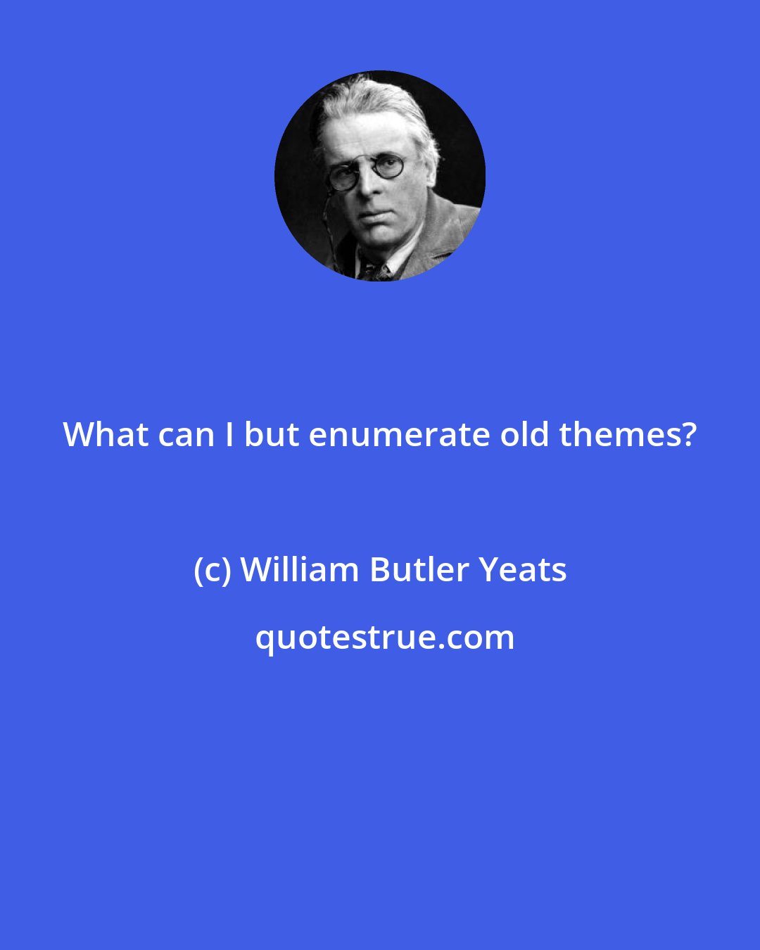 William Butler Yeats: What can I but enumerate old themes?