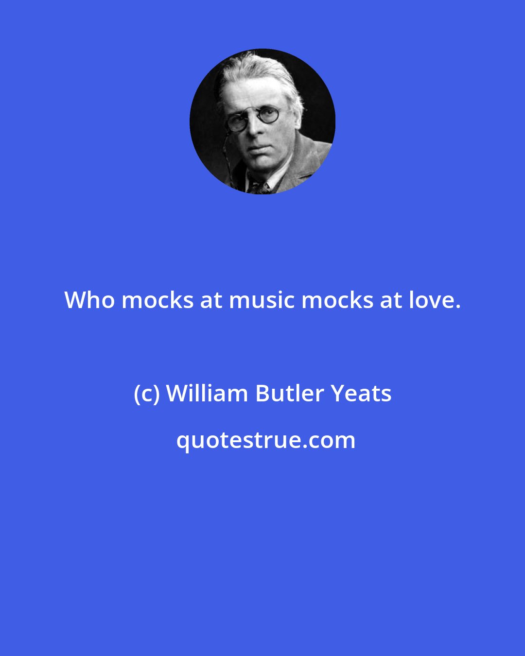 William Butler Yeats: Who mocks at music mocks at love.