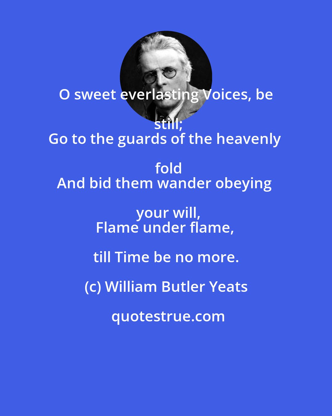 William Butler Yeats: O sweet everlasting Voices, be still;
Go to the guards of the heavenly fold
And bid them wander obeying your will,
Flame under flame, till Time be no more.