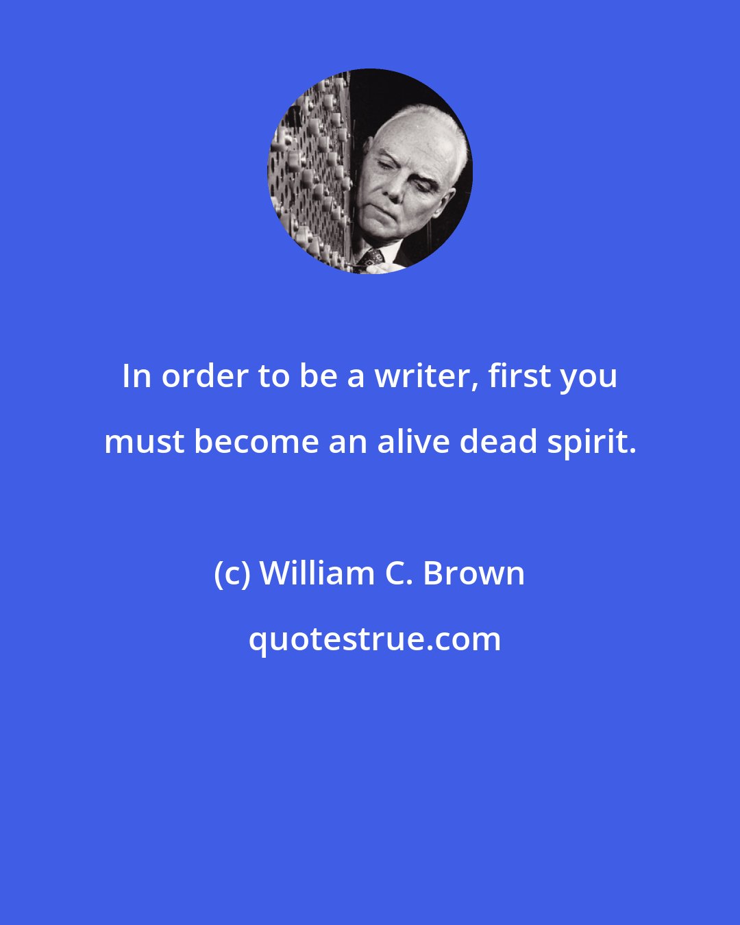 William C. Brown: In order to be a writer, first you must become an alive dead spirit.