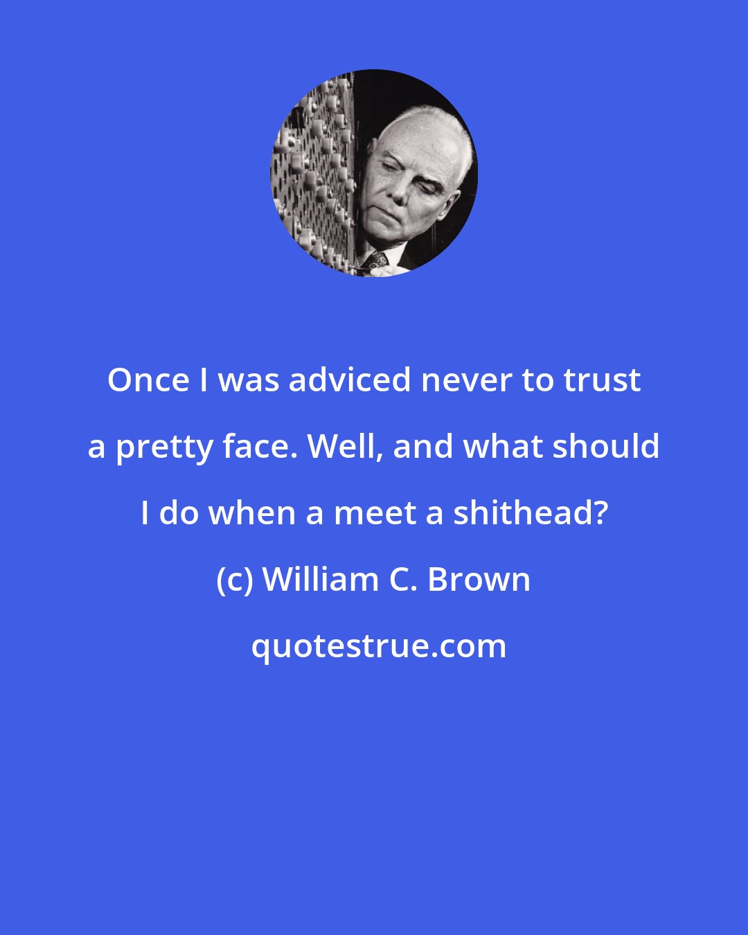 William C. Brown: Once I was adviced never to trust a pretty face. Well, and what should I do when a meet a shithead?