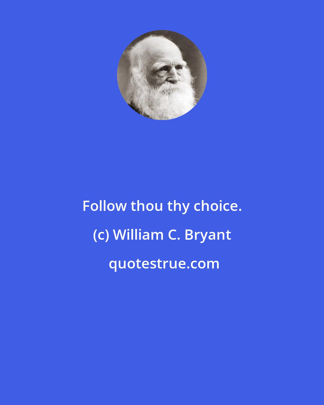 William C. Bryant: Follow thou thy choice.