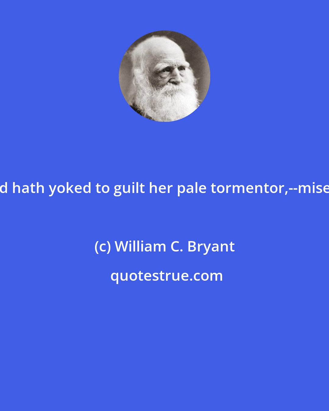 William C. Bryant: God hath yoked to guilt her pale tormentor,--misery.