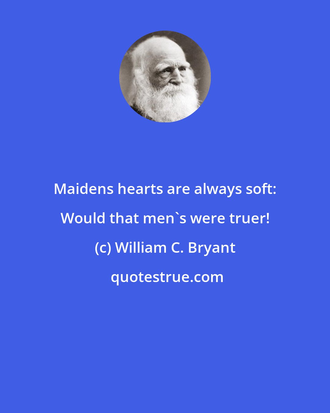 William C. Bryant: Maidens hearts are always soft: Would that men's were truer!