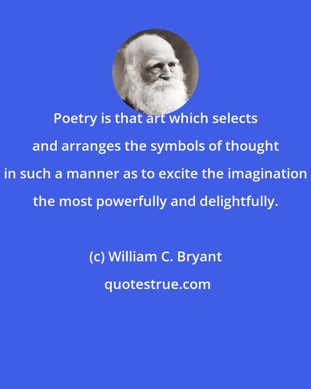 William C. Bryant: Poetry is that art which selects and arranges the symbols of thought in such a manner as to excite the imagination the most powerfully and delightfully.