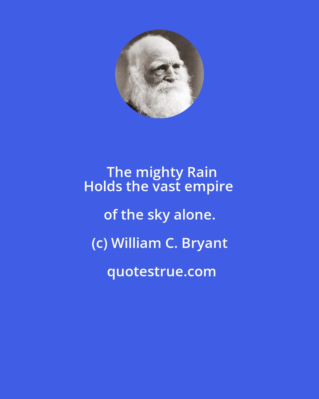 William C. Bryant: The mighty Rain
Holds the vast empire of the sky alone.