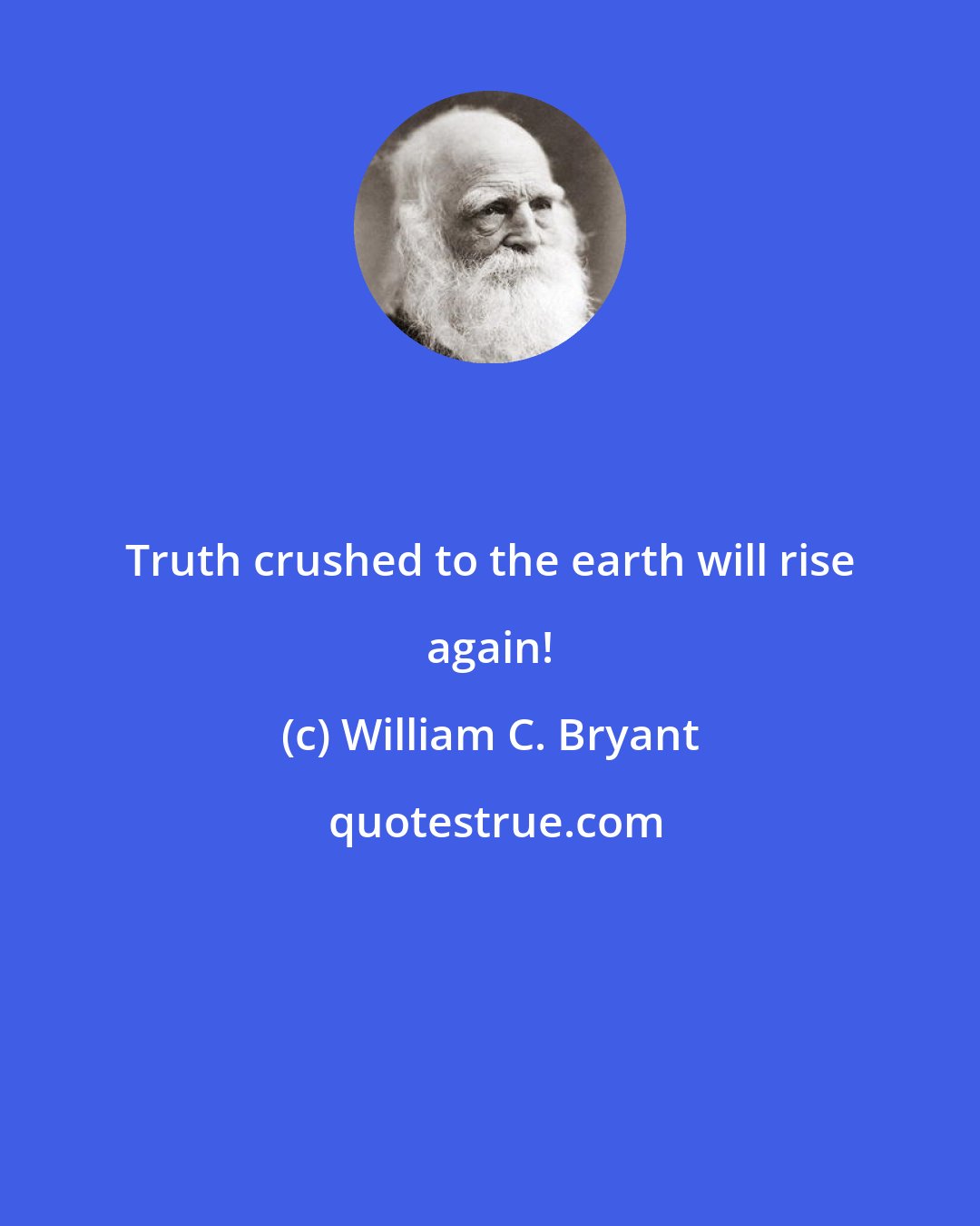 William C. Bryant: Truth crushed to the earth will rise again!