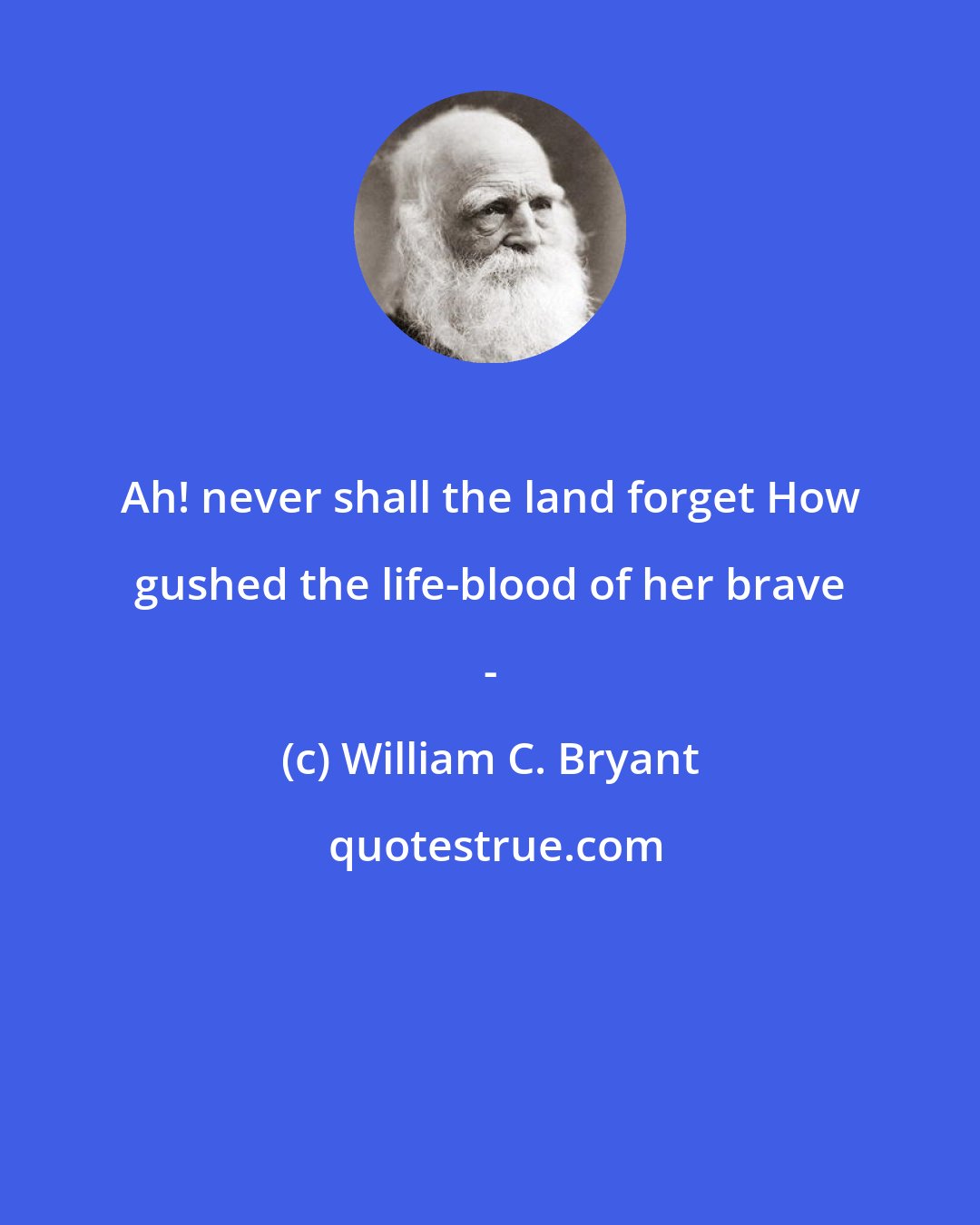 William C. Bryant: Ah! never shall the land forget How gushed the life-blood of her brave -